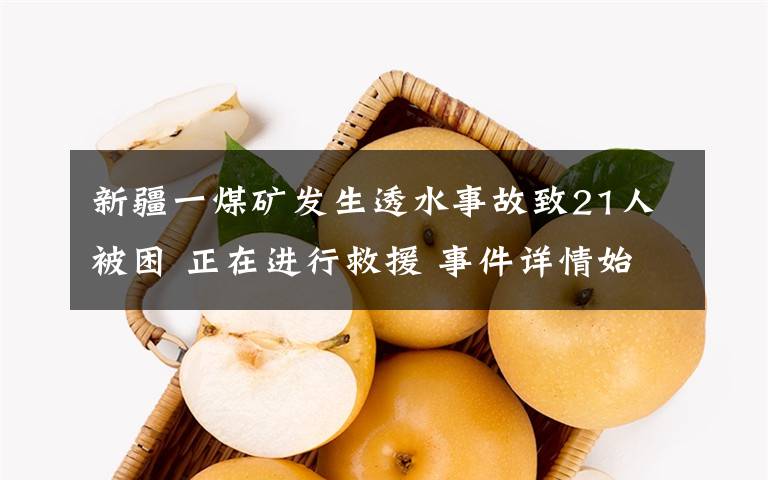 新疆一煤矿发生透水事故致21人被困 正在进行救援 事件详情始末介绍！