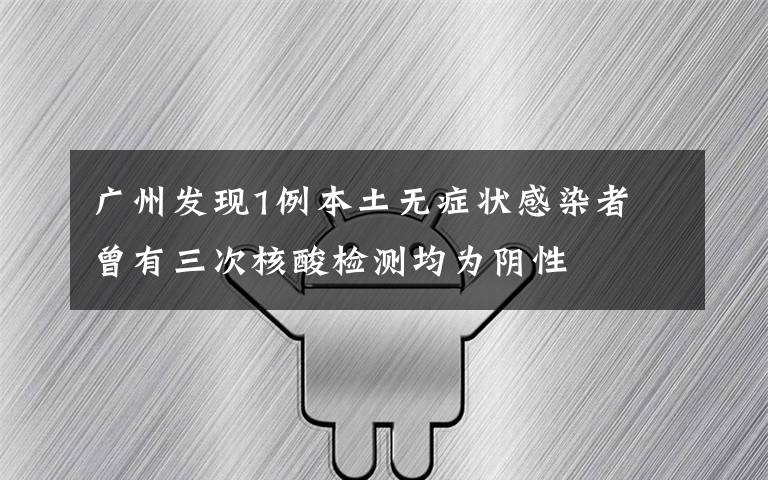 广州发现1例本土无症状感染者 曾有三次核酸检测均为阴性