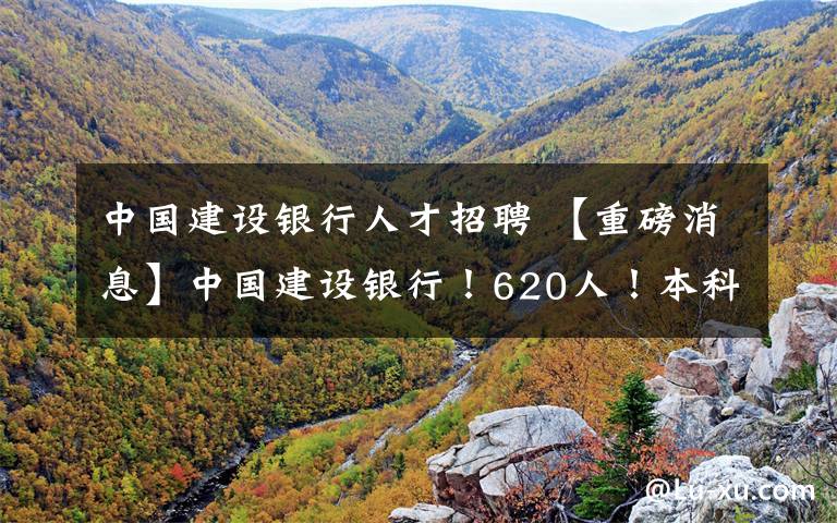 中国建设银行人才招聘 【重磅消息】中国建设银行！620人！本科及以上！