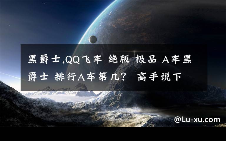 黑爵士,QQ飞车 绝版 极品 A车黑爵士 排行A车第几？ 高手说下 菜鸟让道 别乱说