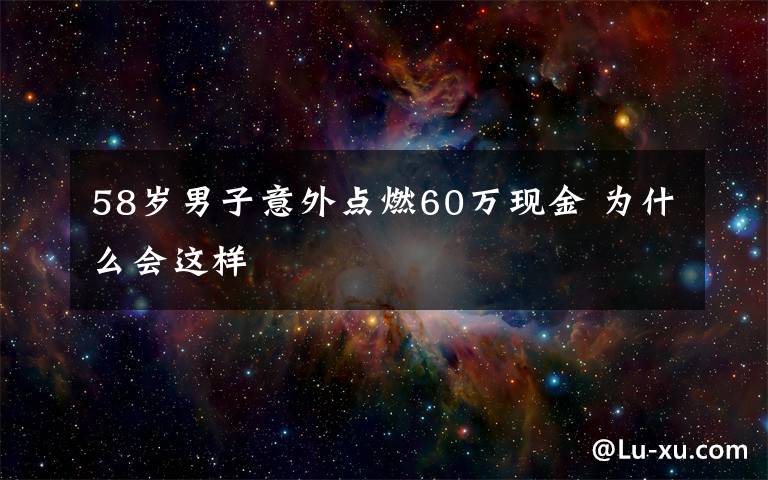 58岁男子意外点燃60万现金 为什么会这样