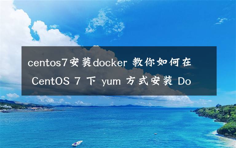 centos7安装docker 教你如何在 CentOS 7 下 yum 方式安装 Docker 环境