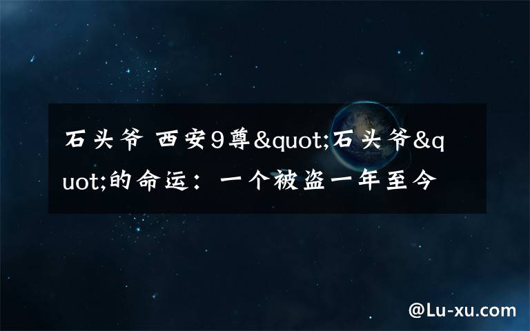 石头爷 西安9尊"石头爷"的命运：一个被盗一年至今未发现