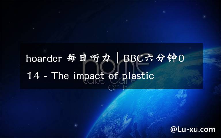 hoarder 每日听力｜BBC六分钟014 - The impact of plastic