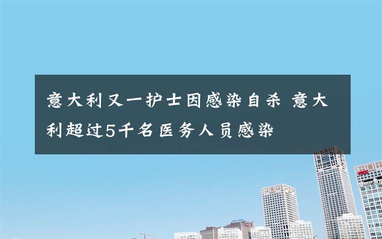 意大利又一护士因感染自杀 意大利超过5千名医务人员感染