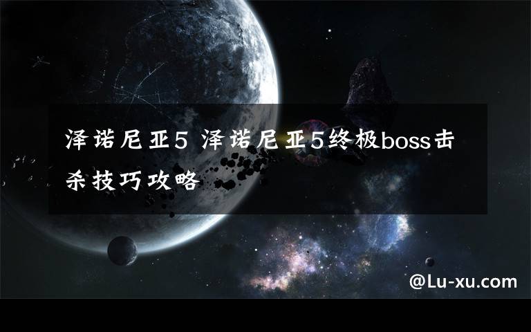 泽诺尼亚5 泽诺尼亚5终极boss击杀技巧攻略