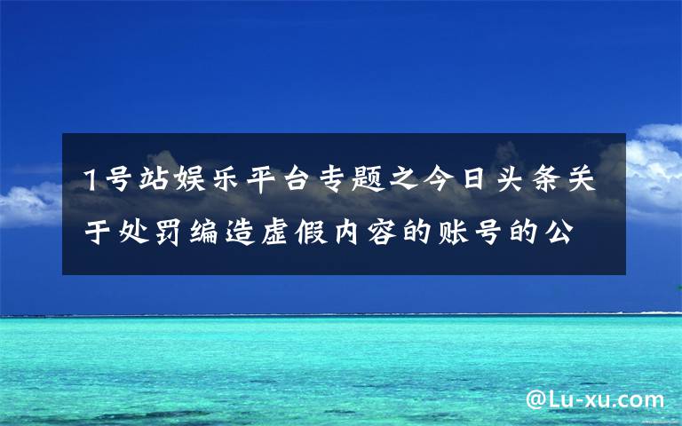 1号站娱乐平台专题之今日头条关于处罚编造虚假内容的账号的公告