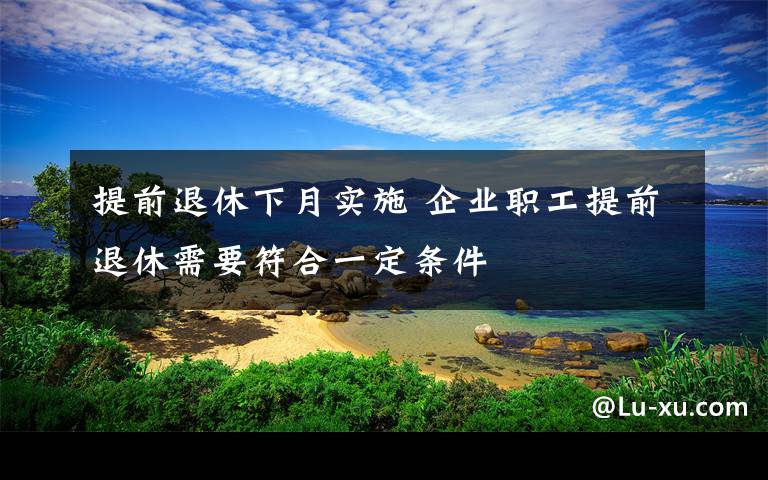 提前退休下月实施 企业职工提前退休需要符合一定条件