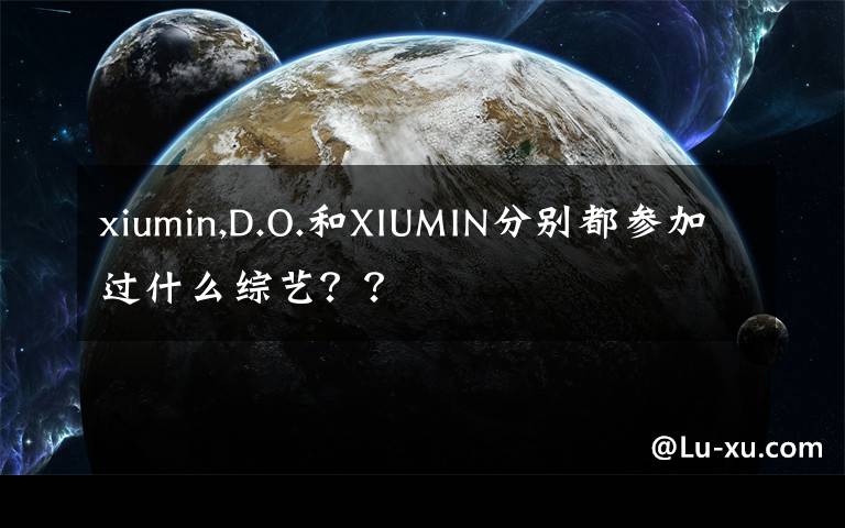 xiumin,D.O.和XIUMIN分别都参加过什么综艺？？