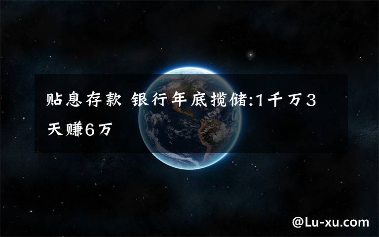 贴息存款 银行年底揽储:1千万3天赚6万