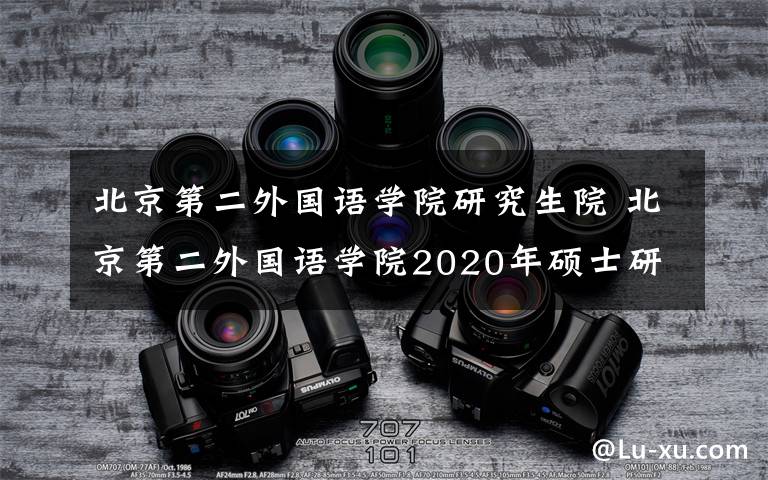 北京第二外国语学院研究生院 北京第二外国语学院2020年硕士研究生招生简章