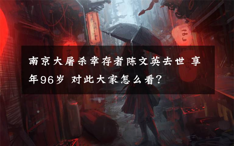 南京大屠杀幸存者陈文英去世 享年96岁 对此大家怎么看？