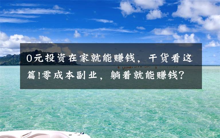 0元投资在家就能赚钱，干货看这篇!零成本副业，躺着就能赚钱？