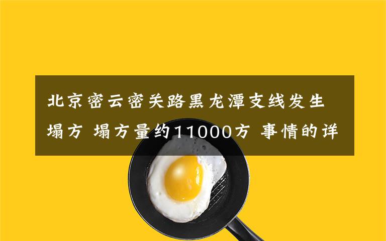 北京密云密关路黑龙潭支线发生塌方 塌方量约11000方 事情的详情始末是怎么样了！