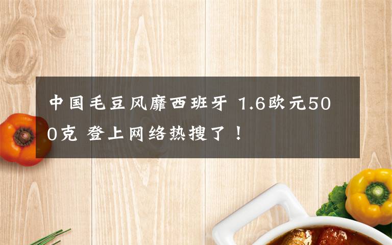 中国毛豆风靡西班牙 1.6欧元500克 登上网络热搜了！