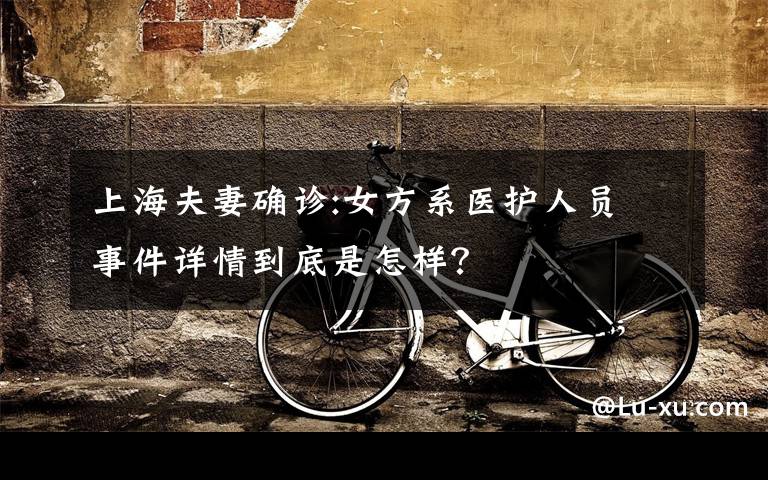 上海夫妻确诊:女方系医护人员 事件详情到底是怎样？