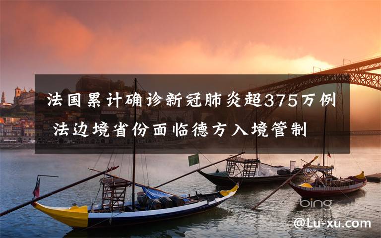 法国累计确诊新冠肺炎超375万例 法边境省份面临德方入境管制 事情的详情始末是怎么样了！