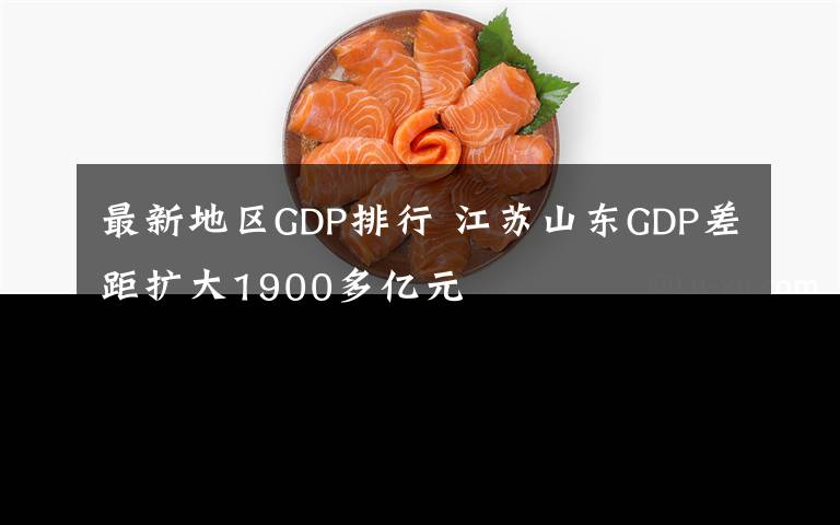 最新地区GDP排行 江苏山东GDP差距扩大1900多亿元