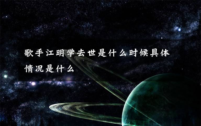 歌手江明学去世是什么时候具体情况是什么