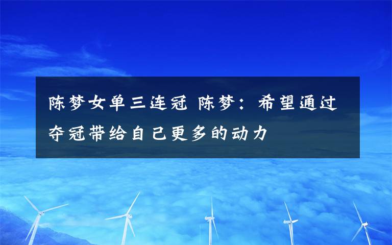 陈梦女单三连冠 陈梦：希望通过夺冠带给自己更多的动力