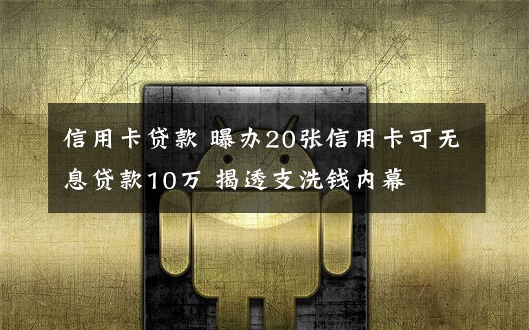 信用卡贷款 曝办20张信用卡可无息贷款10万 揭透支洗钱内幕