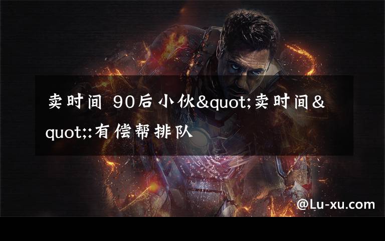 卖时间 90后小伙"卖时间":有偿帮排队