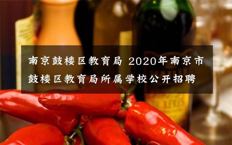 南京鼓楼区教育局 2020年南京市鼓楼区教育局所属学校公开招聘骨干教师公告