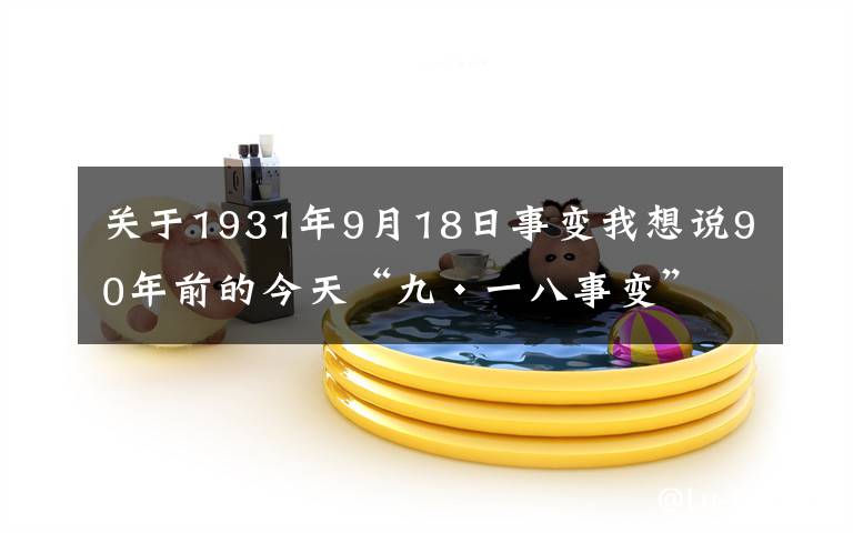 关于1931年9月18日事变我想说90年前的今天“九·一八事变”爆发