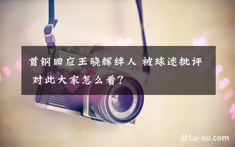 首钢回应王骁辉绊人 被球迷批评 对此大家怎么看？