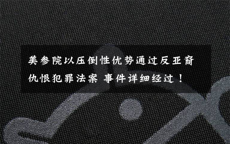 美参院以压倒性优势通过反亚裔仇恨犯罪法案 事件详细经过！