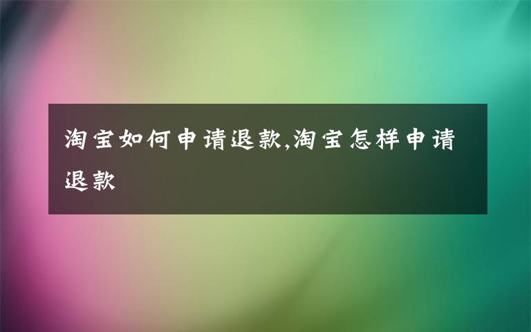 淘宝如何申请退款,淘宝怎样申请退款