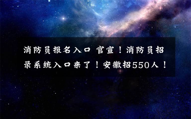 消防员报名入口 官宣！消防员招录系统入口来了！安徽招550人！