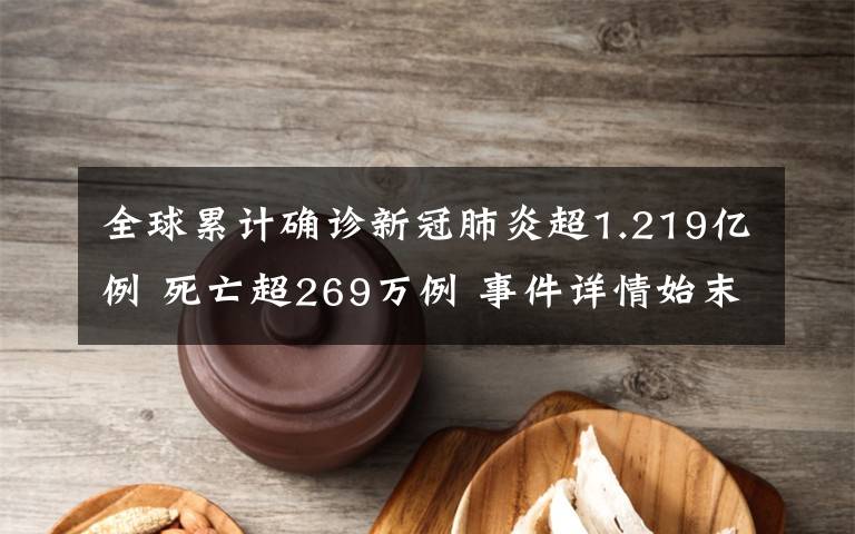 全球累计确诊新冠肺炎超1.219亿例 死亡超269万例 事件详情始末介绍！