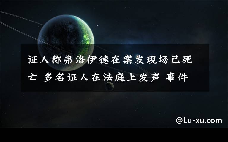 证人称弗洛伊德在案发现场已死亡 多名证人在法庭上发声 事件详情始末介绍！