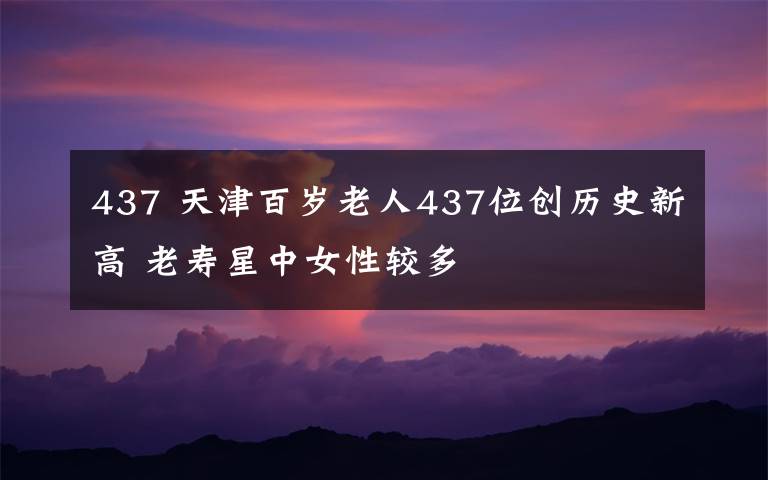 437 天津百岁老人437位创历史新高 老寿星中女性较多