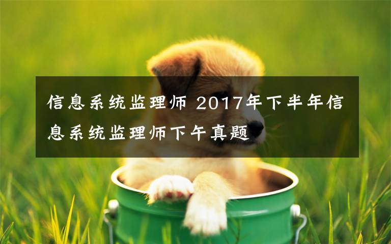 信息系统监理师 2017年下半年信息系统监理师下午真题