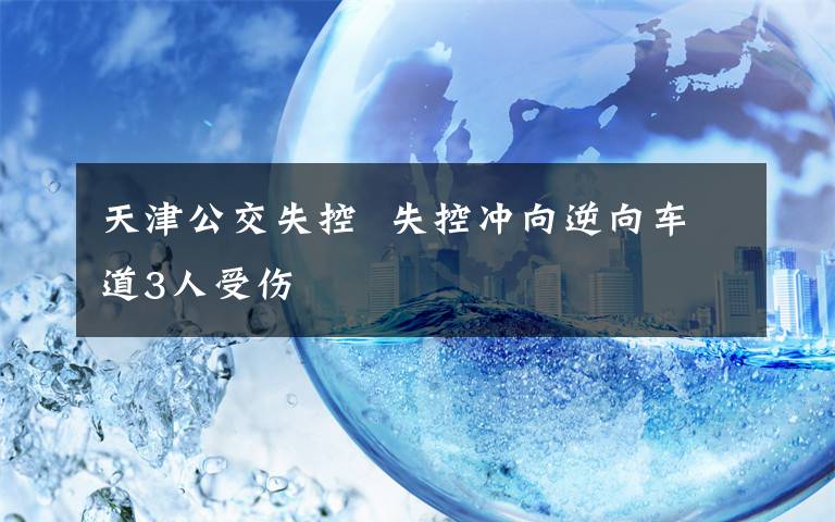 天津公交失控  失控冲向逆向车道3人受伤