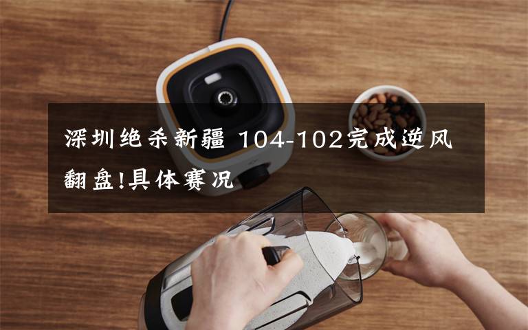 深圳绝杀新疆 104-102完成逆风翻盘!具体赛况