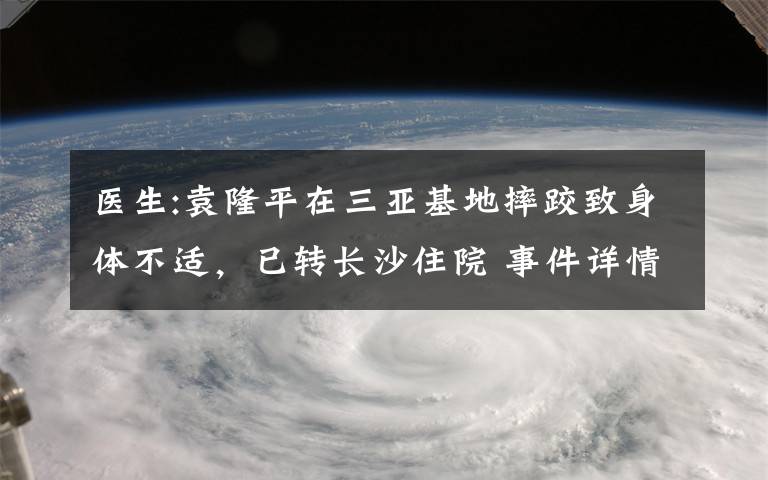 医生:袁隆平在三亚基地摔跤致身体不适，已转长沙住院 事件详情始末介绍！