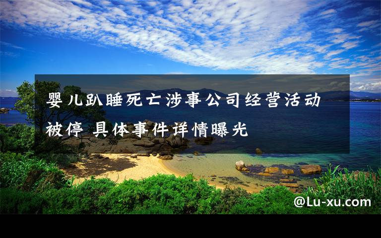 婴儿趴睡死亡涉事公司经营活动被停 具体事件详情曝光