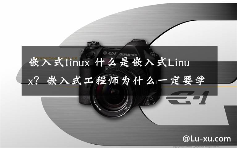 嵌入式linux 什么是嵌入式Linux？嵌入式工程师为什么一定要学嵌入式Linux？