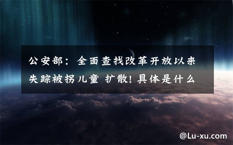 公安部：全面查找改革开放以来失踪被拐儿童 扩散! 具体是什么情况？