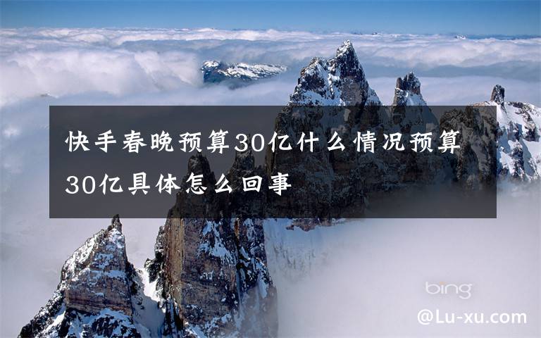 快手春晚预算30亿什么情况预算30亿具体怎么回事