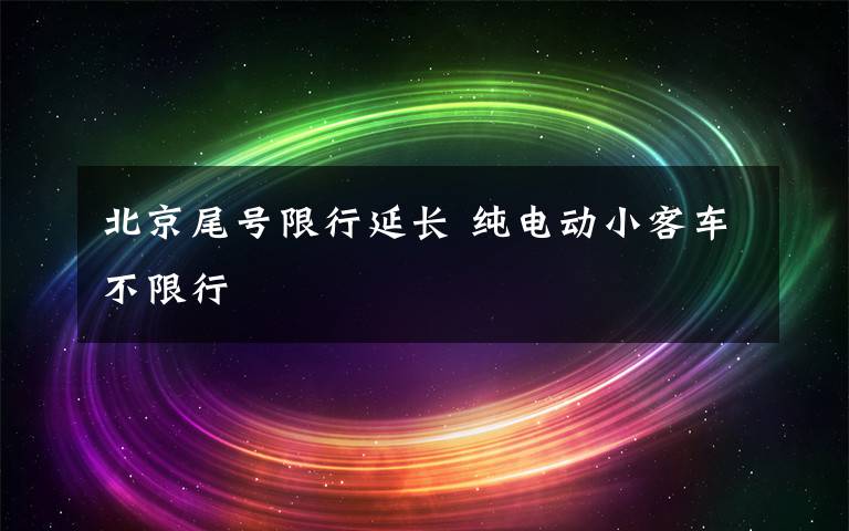 北京尾号限行延长 纯电动小客车不限行