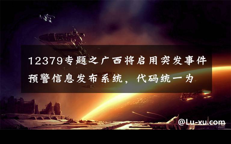 12379专题之广西将启用突发事件预警信息发布系统，代码统一为“12379”