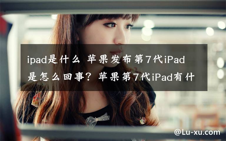 ipad是什么 苹果发布第7代iPad是怎么回事？苹果第7代iPad有什么不一样的功能？
