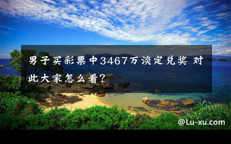 男子买彩票中3467万淡定兑奖 对此大家怎么看？