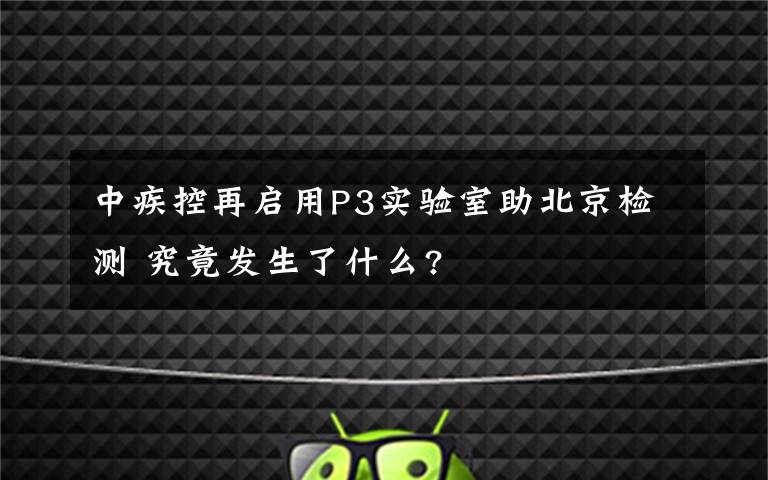 中疾控再启用P3实验室助北京检测 究竟发生了什么?