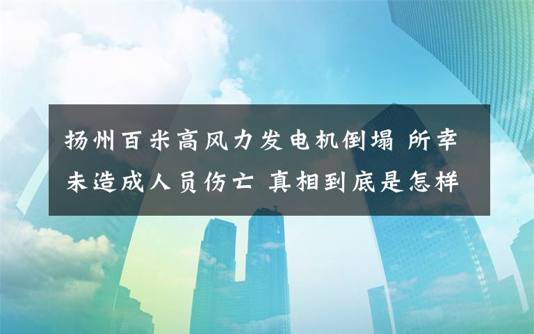 扬州百米高风力发电机倒塌 所幸未造成人员伤亡 真相到底是怎样的？