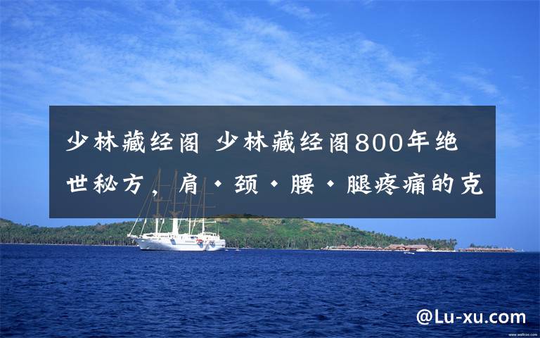少林藏经阁 少林藏经阁800年绝世秘方，肩·颈·腰·腿疼痛的克星！文章配图